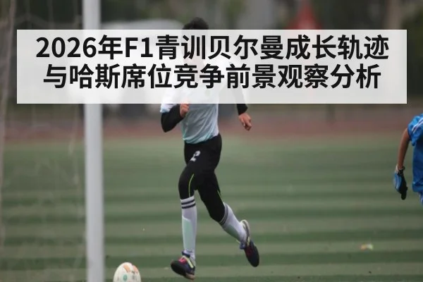 2026年F1青训贝尔曼成长轨迹与哈斯席位竞争前景观察分析
