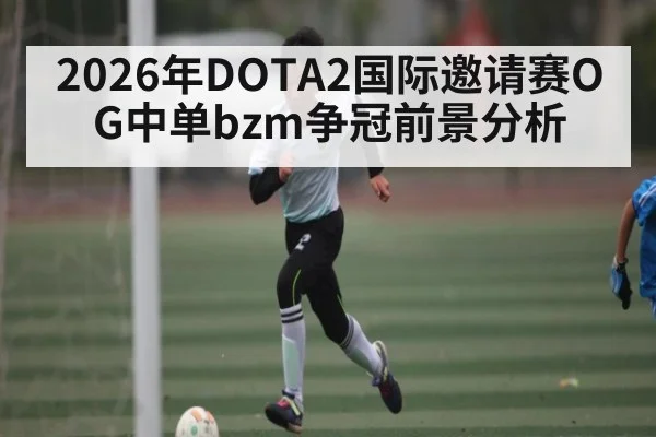 2026年DOTA2国际邀请赛OG中单bzm争冠前景分析